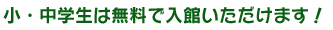 小・中学生は無料で入館いただけます!